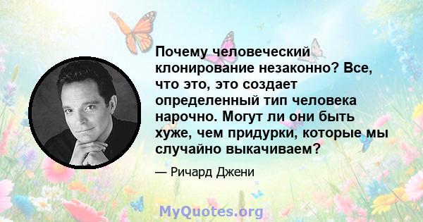 Почему человеческий клонирование незаконно? Все, что это, это создает определенный тип человека нарочно. Могут ли они быть хуже, чем придурки, которые мы случайно выкачиваем?