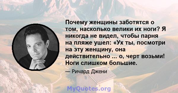 Почему женщины заботятся о том, насколько велики их ноги? Я никогда не видел, чтобы парня на пляже ушел: «Ух ты, посмотри на эту женщину, она действительно ... о, черт возьми! Ноги слишком большие.