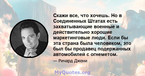 Скажи все, что хочешь. Но в Соединенных Штатах есть захватывающие военные и действительно хорошие маркетинговые люди. Если бы эта страна была человеком, это был бы продавец подержанных автомобилей с огнеметом.