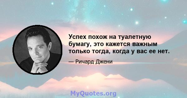 Успех похож на туалетную бумагу, это кажется важным только тогда, когда у вас ее нет.