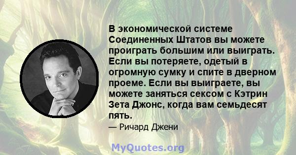 В экономической системе Соединенных Штатов вы можете проиграть большим или выиграть. Если вы потеряете, одетый в огромную сумку и спите в дверном проеме. Если вы выиграете, вы можете заняться сексом с Кэтрин Зета Джонс, 