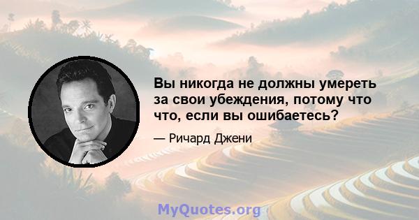 Вы никогда не должны умереть за свои убеждения, потому что что, если вы ошибаетесь?