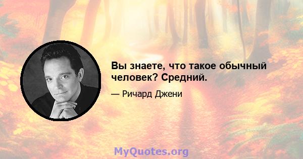 Вы знаете, что такое обычный человек? Средний.