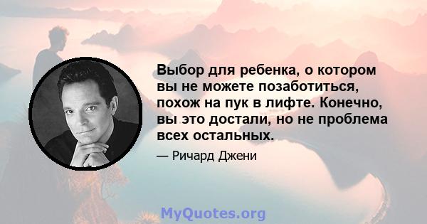 Выбор для ребенка, о котором вы не можете позаботиться, похож на пук в лифте. Конечно, вы это достали, но не проблема всех остальных.