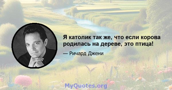 Я католик так же, что если корова родилась на дереве, это птица!