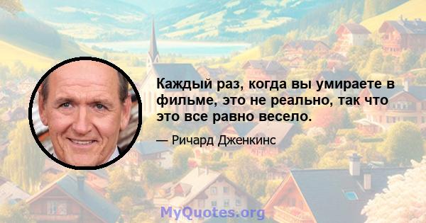 Каждый раз, когда вы умираете в фильме, это не реально, так что это все равно весело.