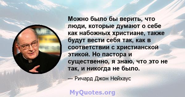 Можно было бы верить, что люди, которые думают о себе как набожных христиане, также будут вести себя так, как в соответствии с христианской этикой. Но пастора и существенно, я знаю, что это не так, и никогда не было.