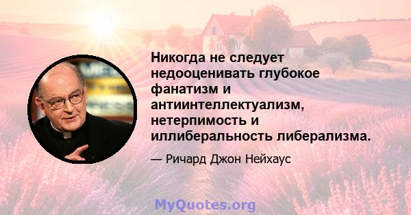 Никогда не следует недооценивать глубокое фанатизм и антиинтеллектуализм, нетерпимость и иллиберальность либерализма.