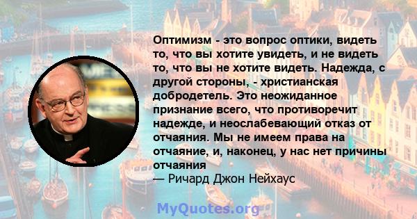 Оптимизм - это вопрос оптики, видеть то, что вы хотите увидеть, и не видеть то, что вы не хотите видеть. Надежда, с другой стороны, - христианская добродетель. Это неожиданное признание всего, что противоречит надежде,