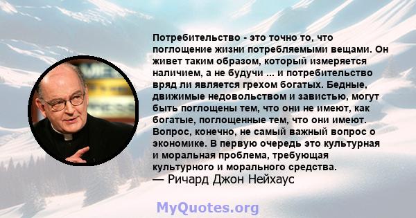 Потребительство - это точно то, что поглощение жизни потребляемыми вещами. Он живет таким образом, который измеряется наличием, а не будучи ... и потребительство вряд ли является грехом богатых. Бедные, движимые