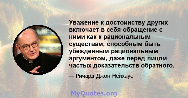 Уважение к достоинству других включает в себя обращение с ними как к рациональным существам, способным быть убежденным рациональным аргументом, даже перед лицом частых доказательств обратного.