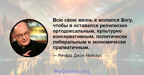 Всю свою жизнь я молился Богу, чтобы я оставался религиозно ортодоксальным, культурно консервативным, политически либеральным и экономически прагматичным.