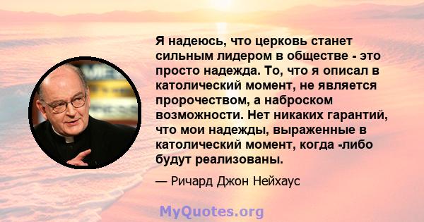 Я надеюсь, что церковь станет сильным лидером в обществе - это просто надежда. То, что я описал в католический момент, не является пророчеством, а наброском возможности. Нет никаких гарантий, что мои надежды, выраженные 