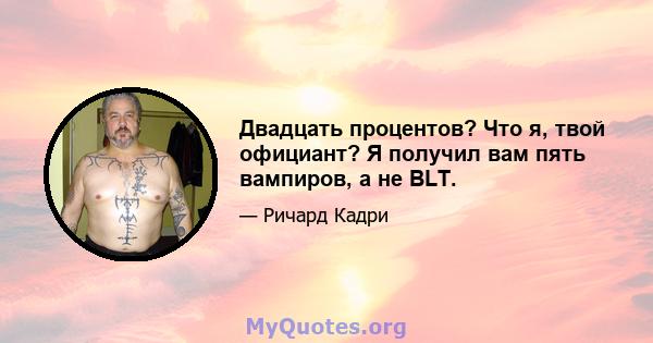 Двадцать процентов? Что я, твой официант? Я получил вам пять вампиров, а не BLT.