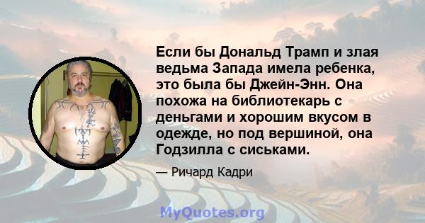 Если бы Дональд Трамп и злая ведьма Запада имела ребенка, это была бы Джейн-Энн. Она похожа на библиотекарь с деньгами и хорошим вкусом в одежде, но под вершиной, она Годзилла с сиськами.