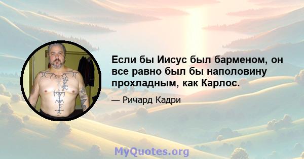 Если бы Иисус был барменом, он все равно был бы наполовину прохладным, как Карлос.