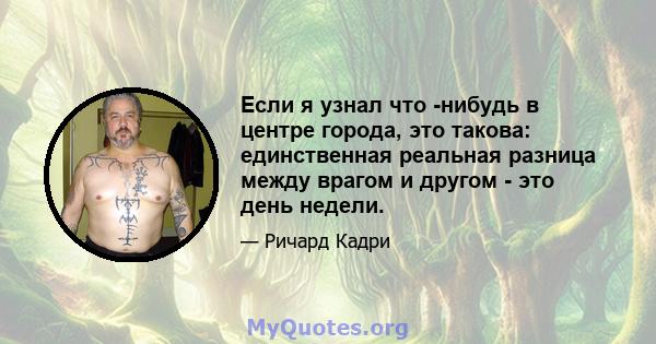 Если я узнал что -нибудь в центре города, это такова: единственная реальная разница между врагом и другом - это день недели.