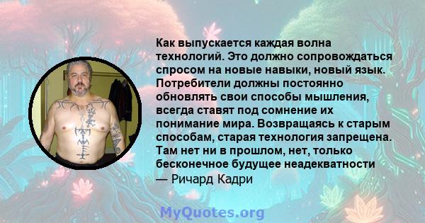 Как выпускается каждая волна технологий. Это должно сопровождаться спросом на новые навыки, новый язык. Потребители должны постоянно обновлять свои способы мышления, всегда ставят под сомнение их понимание мира.