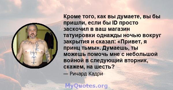 Кроме того, как вы думаете, вы бы пришли, если бы ID просто заскочил в ваш магазин татуировки однажды ночью вокруг закрытия и сказал: «Привет, я принц тьмы». Думаешь, ты можешь помочь мне с небольшой войной в следующий