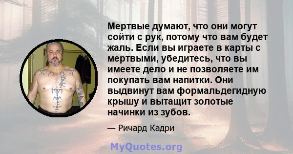 Мертвые думают, что они могут сойти с рук, потому что вам будет жаль. Если вы играете в карты с мертвыми, убедитесь, что вы имеете дело и не позволяете им покупать вам напитки. Они выдвинут вам формальдегидную крышу и