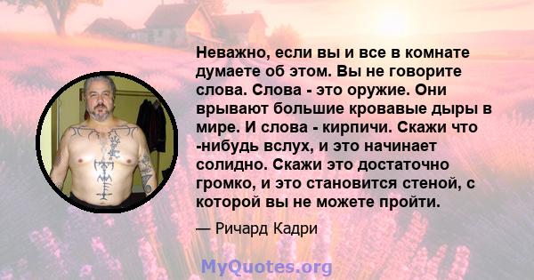 Неважно, если вы и все в комнате думаете об этом. Вы не говорите слова. Слова - это оружие. Они врывают большие кровавые дыры в мире. И слова - кирпичи. Скажи что -нибудь вслух, и это начинает солидно. Скажи это