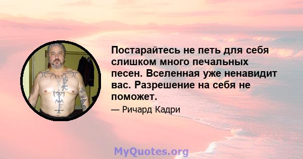 Постарайтесь не петь для себя слишком много печальных песен. Вселенная уже ненавидит вас. Разрешение на себя не поможет.