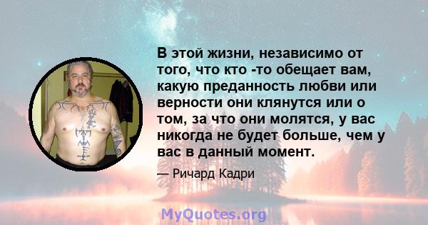 В этой жизни, независимо от того, что кто -то обещает вам, какую преданность любви или верности они клянутся или о том, за что они молятся, у вас никогда не будет больше, чем у вас в данный момент.