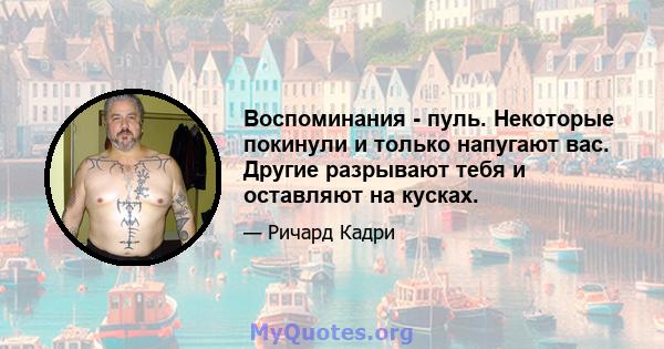 Воспоминания - пуль. Некоторые покинули и только напугают вас. Другие разрывают тебя и оставляют на кусках.