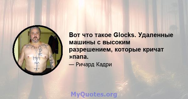 Вот что такое Glocks. Удаленные машины с высоким разрешением, которые кричат ​​»папа.