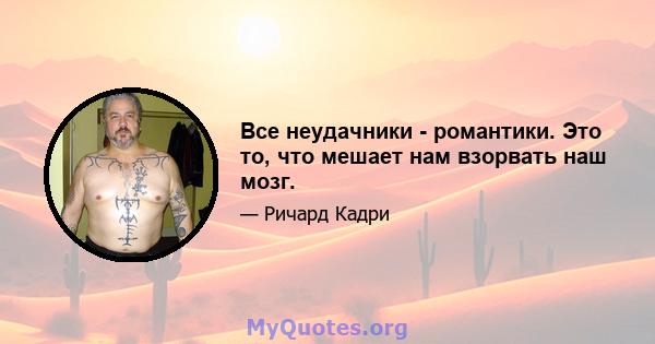 Все неудачники - романтики. Это то, что мешает нам взорвать наш мозг.