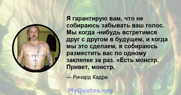 Я гарантирую вам, что не собираюсь забывать ваш голос. Мы когда -нибудь встретимся друг с другом в будущем, и когда мы это сделаем, я собираюсь разместить вас по одному заклепке за раз. «Есть монстр. Привет, монстр.