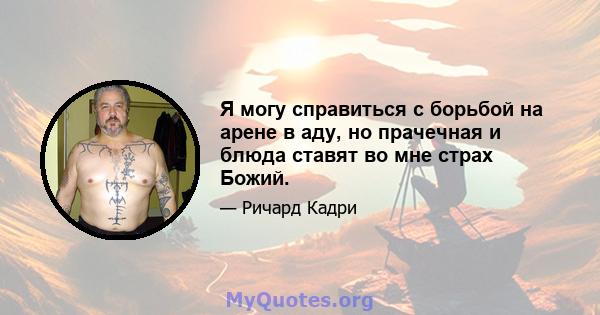 Я могу справиться с борьбой на арене в аду, но прачечная и блюда ставят во мне страх Божий.