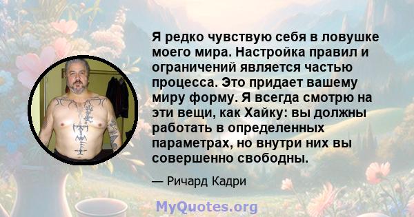 Я редко чувствую себя в ловушке моего мира. Настройка правил и ограничений является частью процесса. Это придает вашему миру форму. Я всегда смотрю на эти вещи, как Хайку: вы должны работать в определенных параметрах,