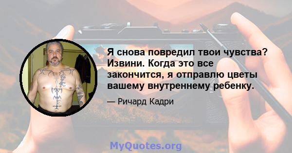 Я снова повредил твои чувства? Извини. Когда это все закончится, я отправлю цветы вашему внутреннему ребенку.