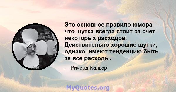 Это основное правило юмора, что шутка всегда стоит за счет некоторых расходов. Действительно хорошие шутки, однако, имеют тенденцию быть за все расходы.