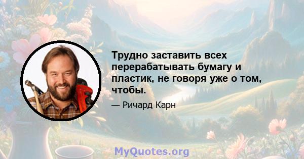 Трудно заставить всех перерабатывать бумагу и пластик, не говоря уже о том, чтобы.