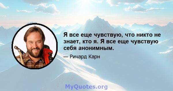 Я все еще чувствую, что никто не знает, кто я. Я все еще чувствую себя анонимным.