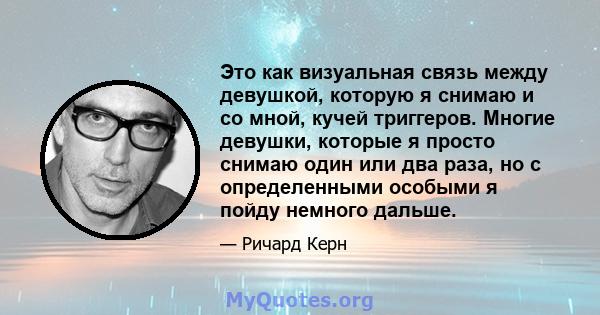 Это как визуальная связь между девушкой, которую я снимаю и со мной, кучей триггеров. Многие девушки, которые я просто снимаю один или два раза, но с определенными особыми я пойду немного дальше.