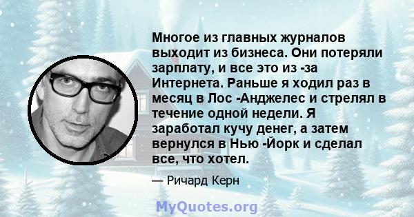 Многое из главных журналов выходит из бизнеса. Они потеряли зарплату, и все это из -за Интернета. Раньше я ходил раз в месяц в Лос -Анджелес и стрелял в течение одной недели. Я заработал кучу денег, а затем вернулся в