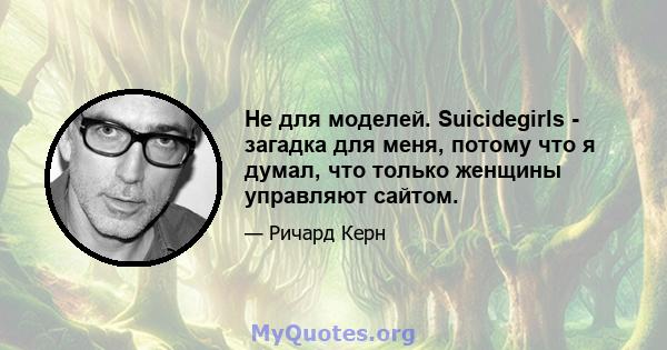 Не для моделей. Suicidegirls - загадка для меня, потому что я думал, что только женщины управляют сайтом.