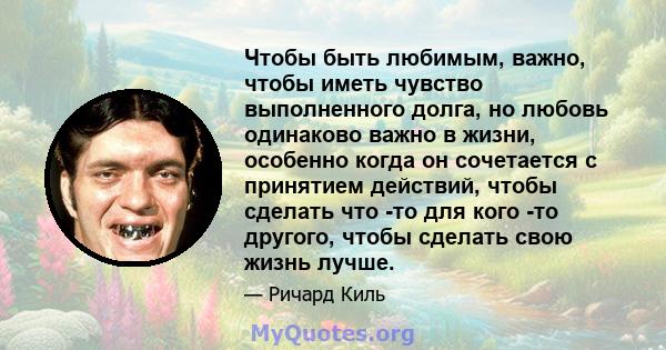 Чтобы быть любимым, важно, чтобы иметь чувство выполненного долга, но любовь одинаково важно в жизни, особенно когда он сочетается с принятием действий, чтобы сделать что -то для кого -то другого, чтобы сделать свою