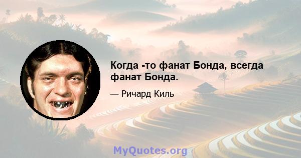 Когда -то фанат Бонда, всегда фанат Бонда.