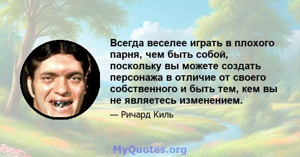 Всегда веселее играть в плохого парня, чем быть собой, поскольку вы можете создать персонажа в отличие от своего собственного и быть тем, кем вы не являетесь изменением.