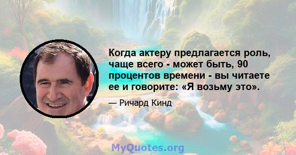 Когда актеру предлагается роль, чаще всего - может быть, 90 процентов времени - вы читаете ее и говорите: «Я возьму это».