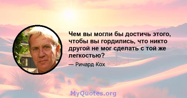 Чем вы могли бы достичь этого, чтобы вы гордились, что никто другой не мог сделать с той же легкостью?