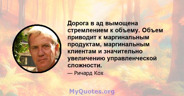 Дорога в ад вымощена стремлением к объему. Объем приводит к маргинальным продуктам, маргинальным клиентам и значительно увеличению управленческой сложности.