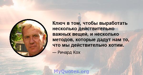 Ключ в том, чтобы выработать несколько действительно важных вещей, и несколько методов, которые дадут нам то, что мы действительно хотим.