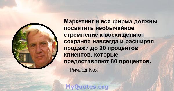 Маркетинг и вся фирма должны посвятить необычайное стремление к восхищению, сохраняя навсегда и расширяя продажи до 20 процентов клиентов, которые предоставляют 80 процентов.