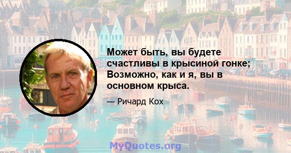 Может быть, вы будете счастливы в крысиной гонке; Возможно, как и я, вы в основном крыса.