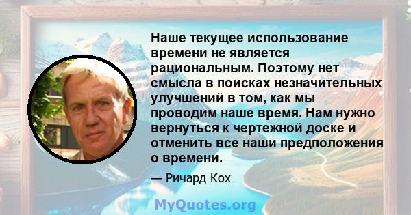 Наше текущее использование времени не является рациональным. Поэтому нет смысла в поисках незначительных улучшений в том, как мы проводим наше время. Нам нужно вернуться к чертежной доске и отменить все наши